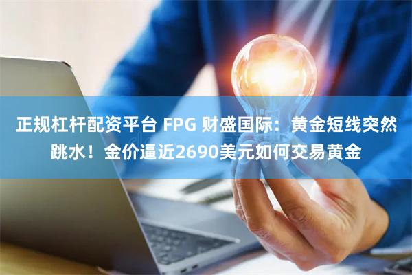 正规杠杆配资平台 FPG 财盛国际：黄金短线突然跳水！金价逼近2690美元如何交易黄金