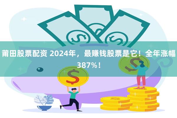 莆田股票配资 2024年，最赚钱股票是它！全年涨幅387%！