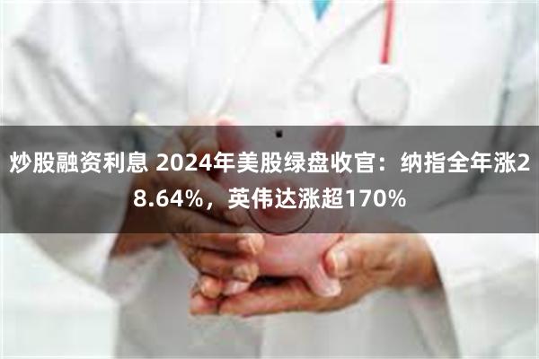 炒股融资利息 2024年美股绿盘收官：纳指全年涨28.64%，英伟达涨超170%