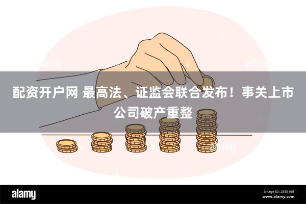 配资开户网 最高法、证监会联合发布！事关上市公司破产重整