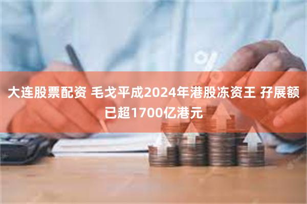 大连股票配资 毛戈平成2024年港股冻资王 孖展额已超1700亿港元