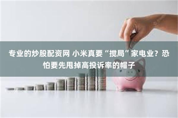 专业的炒股配资网 小米真要“搅局”家电业？恐怕要先甩掉高投诉率的帽子