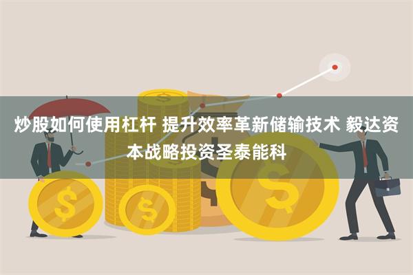 炒股如何使用杠杆 提升效率革新储输技术 毅达资本战略投资圣泰能科