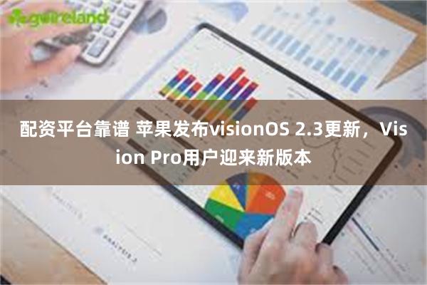 配资平台靠谱 苹果发布visionOS 2.3更新，Vision Pro用户迎来新版本