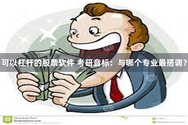 可以杠杆的股票软件 考研音标：与哪个专业最搭调？