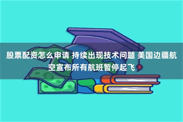 股票配资怎么申请 持续出现技术问题 美国边疆航空宣布所有航班暂停起飞