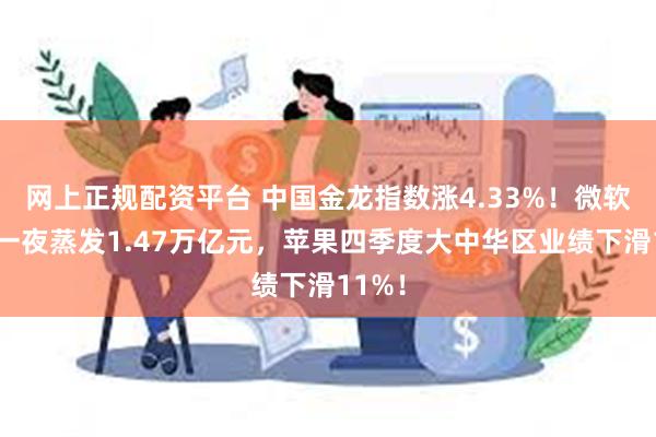 网上正规配资平台 中国金龙指数涨4.33%！微软市值一夜蒸发1.47万亿元，苹果四季度大中华区业绩下滑11%！