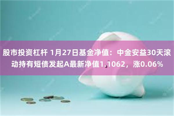 股市投资杠杆 1月27日基金净值：中金安益30天滚动持有短债发起A最新净值1.1062，涨0.06%