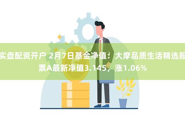 实盘配资开户 2月7日基金净值：大摩品质生活精选股票A最新净值3.145，涨1.06%