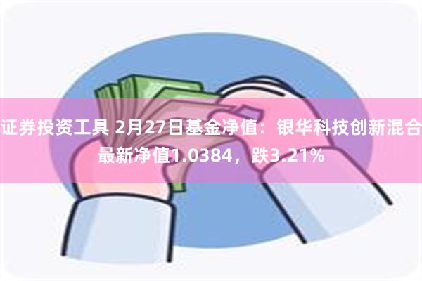 证券投资工具 2月27日基金净值：银华科技创新混合最新净值1.0384，跌3.21%