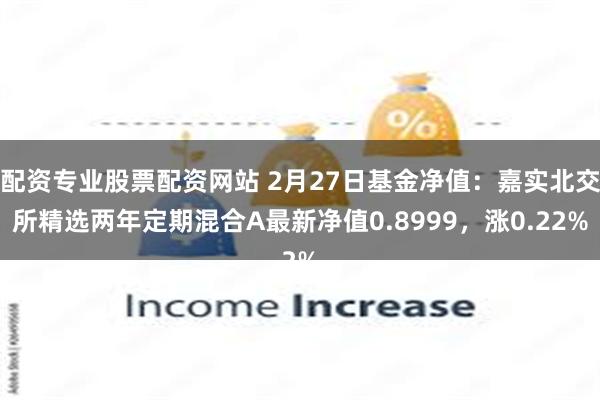 配资专业股票配资网站 2月27日基金净值：嘉实北交所精选两年定期混合A最新净值0.8999，涨0.22%