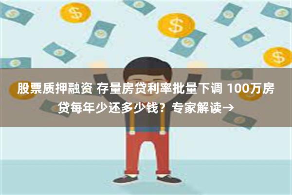 股票质押融资 存量房贷利率批量下调 100万房贷每年少还多少钱？专家解读→