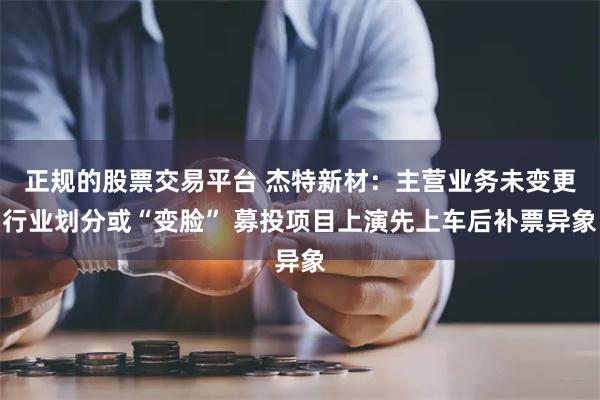 正规的股票交易平台 杰特新材：主营业务未变更行业划分或“变脸” 募投项目上演先上车后补票异象