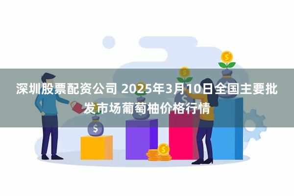 深圳股票配资公司 2025年3月10日全国主要批发市场葡萄柚价格行情