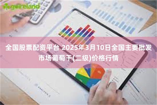 全国股票配资平台 2025年3月10日全国主要批发市场葡萄干(二级)价格行情