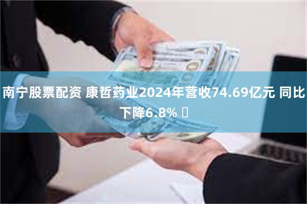 南宁股票配资 康哲药业2024年营收74.69亿元 同比下降6.8% ​