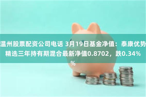 温州股票配资公司电话 3月19日基金净值：泰康优势精选三年持有期混合最新净值0.8702，跌0.34%