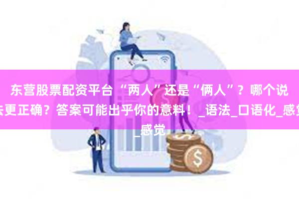 东营股票配资平台 “两人”还是“俩人”？哪个说法更正确？答案可能出乎你的意料！_语法_口语化_感觉