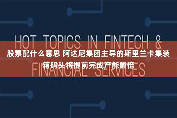股票配什么意思 阿达尼集团主导的斯里兰卡集装箱码头将提前完成产能翻倍
