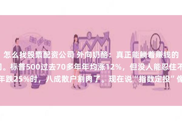 怎么找股票配资公司 外向奶酪：真正能躺着赚钱的，不是基金，是时间。标普500过去70多年年均涨12%，但没人能忍住不看盘——2022年跌25%时，八成散户割肉了。现在说“指数定投”像句废话，可真能做到