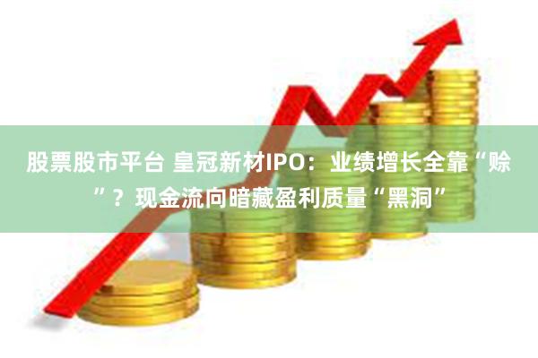股票股市平台 皇冠新材IPO：业绩增长全靠“赊”？现金流向暗藏盈利质量“黑洞”