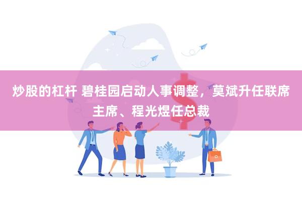 炒股的杠杆 碧桂园启动人事调整，莫斌升任联席主席、程光煜任总裁