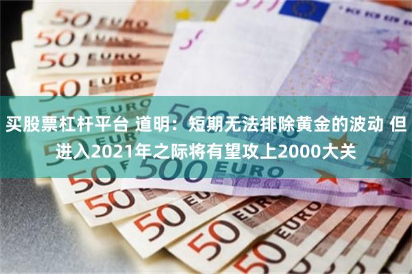 买股票杠杆平台 道明：短期无法排除黄金的波动 但进入2021年之际将有望攻上2000大关